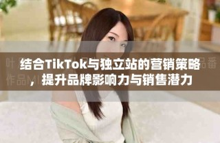 結(jié)合TikTok與獨立站的營銷策略，提升品牌影響力與銷售潛力