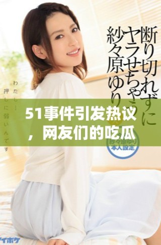 51事件引發熱議，網友們的吃瓜評論持續不斷，背后的真相是什么