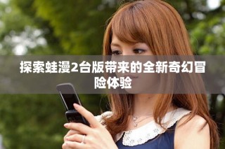 探索蛙漫2臺版帶來的全新奇幻冒險體驗
