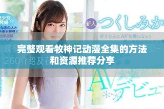 完整觀看牧神記動(dòng)漫全集的方法和資源推薦分享
