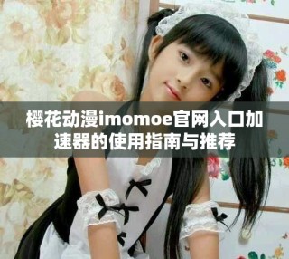櫻花動漫imomoe官網入口加速器的使用指南與推薦