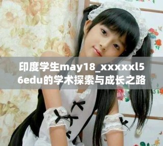 印度學(xué)生may18_xxxxxl56edu的學(xué)術(shù)探索與成長之路