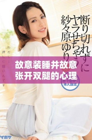 故意裝睡并故意張開雙腿的心理動機與影響分析