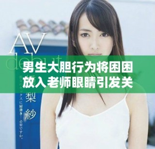 男生大膽行為將困困放入老師眼睛引發(fā)關注和討論