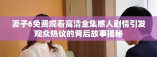 妻子6免費觀看高清全集感人劇情引發觀眾熱議的背后故事揭秘