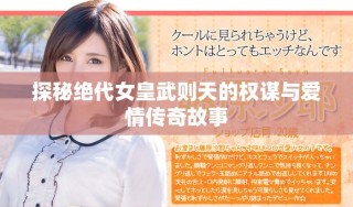 探秘絕代女皇武則天的權謀與愛情傳奇故事