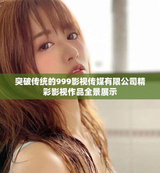 突破傳統(tǒng)的999影視傳媒有限公司精彩影視作品全景展示