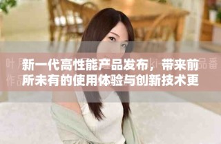新一代高性能產品發布，帶來前所未有的使用體驗與創新技術更新