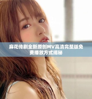 麻花傳劇全新原創(chuàng)MV高清完整版免費播放方式揭秘
