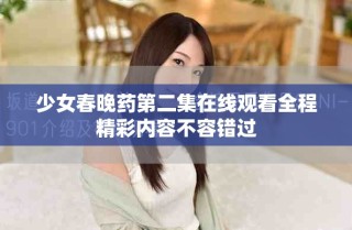 少女春晚藥第二集在線觀看全程精彩內(nèi)容不容錯(cuò)過