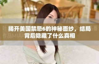 揭開美國禁忌6的神秘面紗，結局背后隱藏了什么真相
