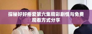 探秘好好疼愛(ài)第六集精彩劇情與免費(fèi)觀看方式分享