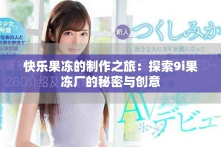 快樂果凍的制作之旅：探索9i果凍廠的秘密與創(chuàng)意