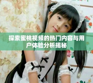 探索蜜桃視頻的熱門內容與用戶體驗分析揭秘