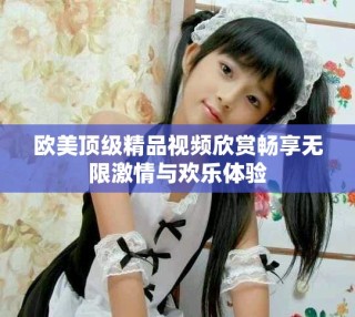 歐美頂級(jí)精品視頻欣賞暢享無限激情與歡樂體驗(yàn)