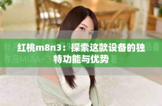 紅桃m8n3：探索這款設(shè)備的獨特功能與優(yōu)勢