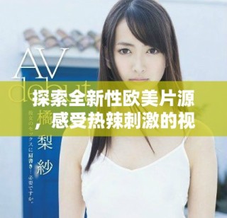探索全新性歐美片源，感受熱辣刺激的視覺盛宴與獨特體驗