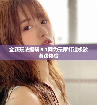 全新玩法揭曉 9 1網為玩家打造極致游戲體驗
