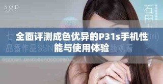 全面評測成色優異的P31s手機性能與使用體驗