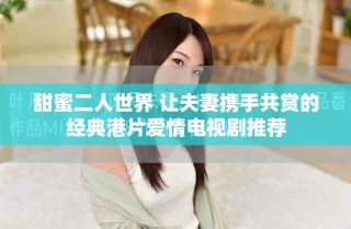 甜蜜二人世界 讓夫妻攜手共賞的經典港片愛情電視劇推薦