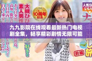 九九影院在線觀看最新熱門電視劇全集，暢享精彩劇情無限可能