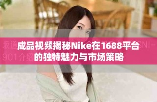 成品視頻揭秘Nike在1688平臺的獨特魅力與市場策略