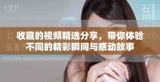 收藏的視頻精選分享，帶你體驗不同的精彩瞬間與感動故事