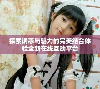 探索誘惑與魅力的完美結合體驗全新在線互動平臺