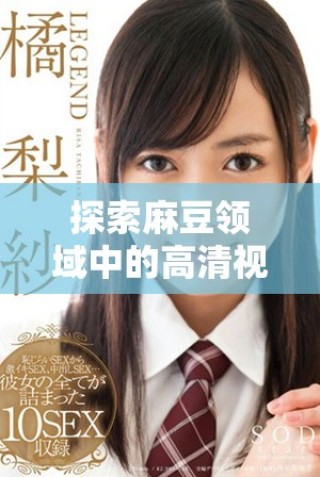 探索麻豆領(lǐng)域中的高清視聽(tīng)盛宴與創(chuàng)新表現(xiàn)形式