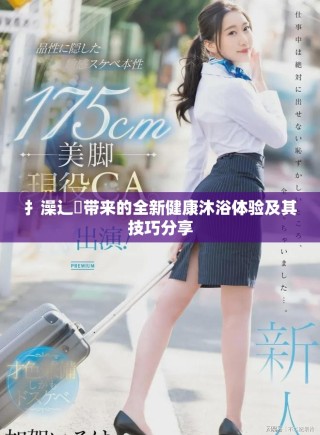 扌澡辶畐帶來的全新健康沐浴體驗及其技巧分享