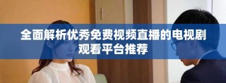 全面解析優秀免費視頻直播的電視劇觀看平臺推薦