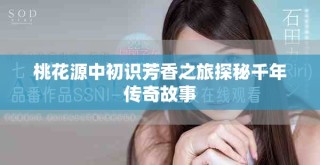 桃花源中初識芳香之旅探秘千年傳奇故事