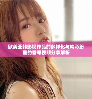 歐美亞韓影視作品的多樣化與精彩紛呈的番號視頻分享解析