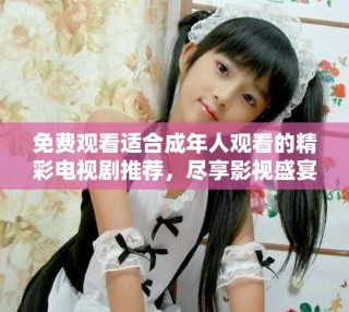 免費觀看適合成年人觀看的精彩電視劇推薦，盡享影視盛宴