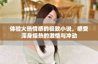 體驗火熱情感的極致小說，感受渾身燥熱的激情與沖動