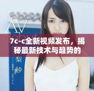 7c-c全新視頻發布，揭秘最新技術與趨勢的深度解析與應用