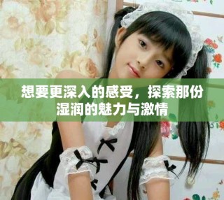 想要更深入的感受，探索那份濕潤的魅力與激情