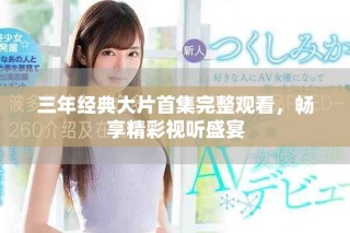 三年經典大片首集完整觀看，暢享精彩視聽盛宴