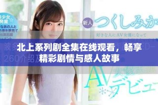 北上系列劇全集在線觀看，暢享精彩劇情與感人故事