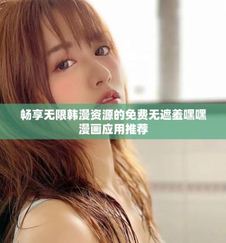 暢享無限韓漫資源的免費無遮羞嘿嘿漫畫應(yīng)用推薦