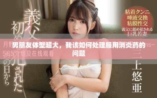 男朋友體型超大，我該如何處理服用消炎藥的問題