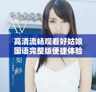 高清流暢觀看好姑娘國(guó)語(yǔ)完整版便捷體驗(yàn)分享
