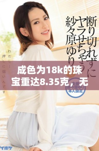 成色為18k的珠寶重達8.35克，無與倫比的奢華之選