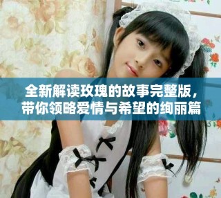全新解讀玫瑰的故事完整版，帶你領略愛情與希望的絢麗篇章