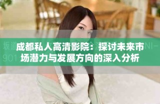 成都私人高清影院：探討未來市場潛力與發(fā)展方向的深入分析