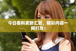 今日看料更新匯總，精彩內容一網打盡！