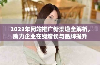 2023年網站推廣新渠道全解析，助力企業在線增長與品牌提升