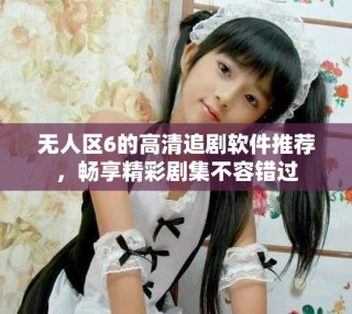 無人區(qū)6的高清追劇軟件推薦，暢享精彩劇集不容錯過