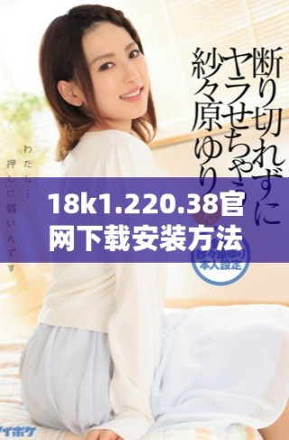 18k1.220.38官網下載安裝方法詳解與注意事項分享