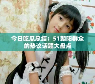 今日吃瓜總結：51朝陽群眾的熱議話題大盤點